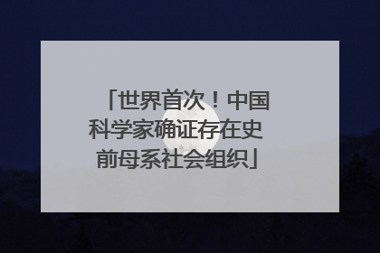 世界首次！中国科学家确证存在史前母系社会组织