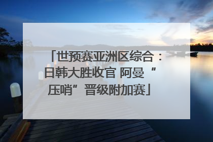 世预赛亚洲区综合：日韩大胜收官 阿曼“压哨”晋级附加赛