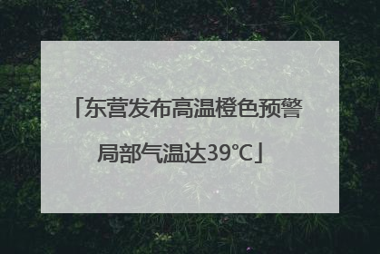 东营发布高温橙色预警 局部气温达39℃