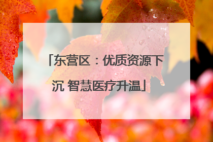 东营区：优质资源下沉 智慧医疗升温