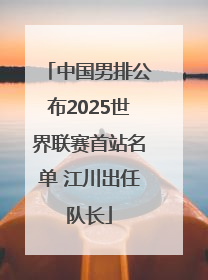 中国男排公布2025世界联赛首站名单 江川出任队长