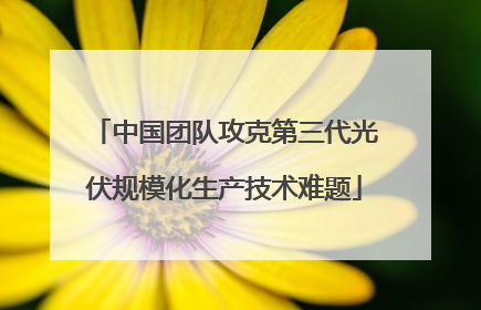 中国团队攻克第三代光伏规模化生产技术难题