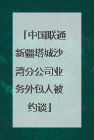 中国联通新疆塔城沙湾分公司业务外包人被约谈