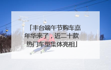 丰台端午节购车嘉年华来了，近二十款热门车型集体亮相