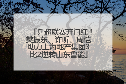 乒超联赛开门红！樊振东、许昕、周恺助力上海地产集团3比2逆转山东鲁能