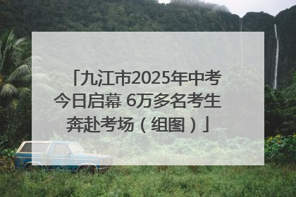 九江市2025年中考今日启幕 6万多名考生奔赴考场（组图）