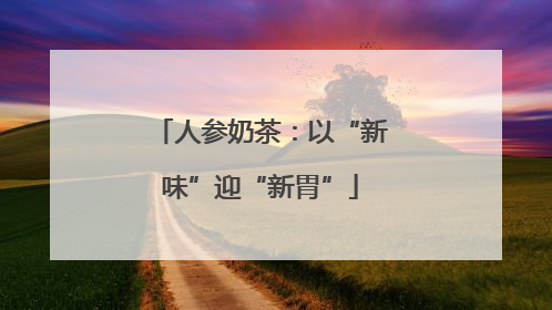 人参奶茶：以“新味”迎“新胃”