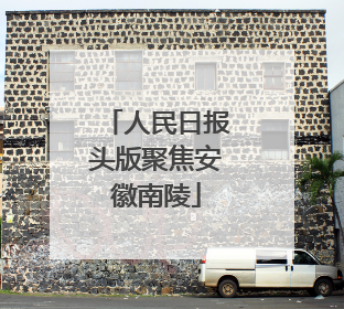 人民日报头版聚焦安徽南陵