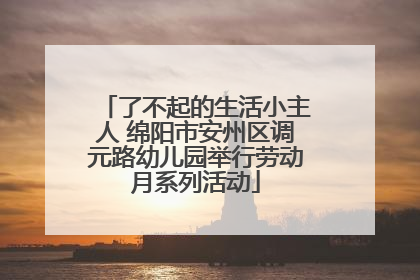 了不起的生活小主人 绵阳市安州区调元路幼儿园举行劳动月系列活动
