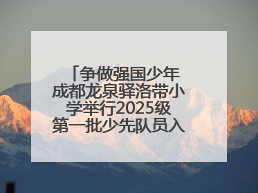 争做强国少年 成都龙泉驿洛带小学举行2025级第一批少先队员入队仪式