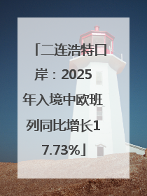 二连浩特口岸：2025年入境中欧班列同比增长17.73%