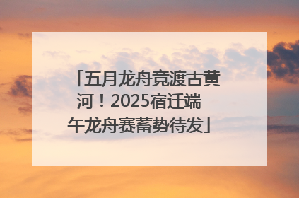 五月龙舟竞渡古黄河！2025宿迁端午龙舟赛蓄势待发