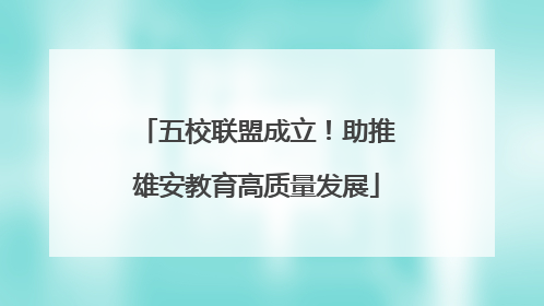 五校联盟成立！助推雄安教育高质量发展