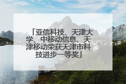亚信科技、天津大学、中移动信息、天津移动荣获天津市科技进步一等奖