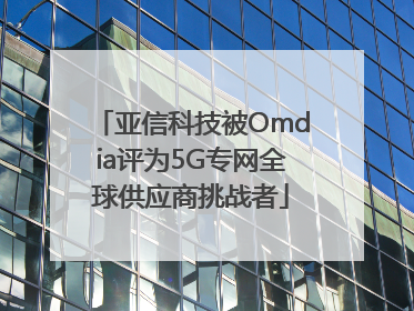 亚信科技被Omdia评为5G专网全球供应商挑战者