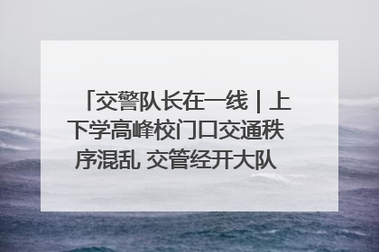 交警队长在一线｜上下学高峰校门口交通秩序混乱 交管经开大队多举措进行整治