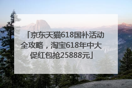 京东天猫618国补活动全攻略，淘宝618年中大促红包抢25888元