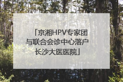 京湘HPV专家团与联合会诊中心落户长沙大医医院