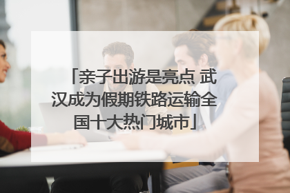 亲子出游是亮点 武汉成为假期铁路运输全国十大热门城市