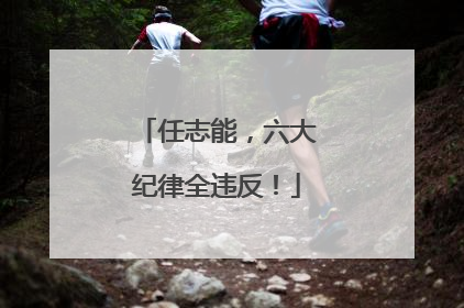 任志能，六大纪律全违反！