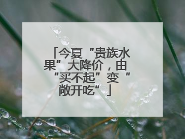 今夏“贵族水果”大降价，由“买不起”变“敞开吃”