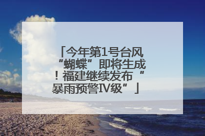 今年第1号台风“蝴蝶”即将生成！福建继续发布“暴雨预警Ⅳ级”