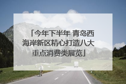 今年下半年 青岛西海岸新区精心打造八大重点消费类展览