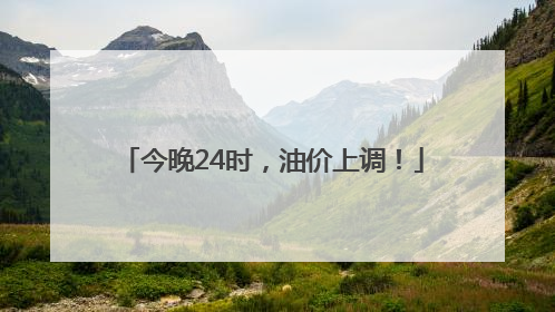 今晚24时，油价上调！