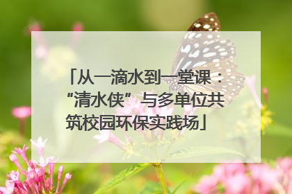 从一滴水到一堂课：“清水侠”与多单位共筑校园环保实践场