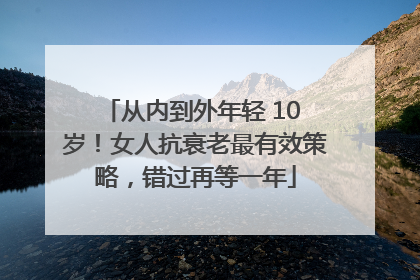 从内到外年轻 10 岁！女人抗衰老最有效策略，错过再等一年