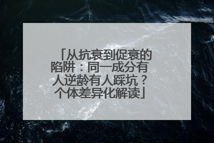 从抗衰到促衰的陷阱：同一成分有人逆龄有人踩坑？个体差异化解读