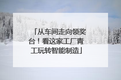 从车间走向领奖台！看这家工厂青工玩转智能制造