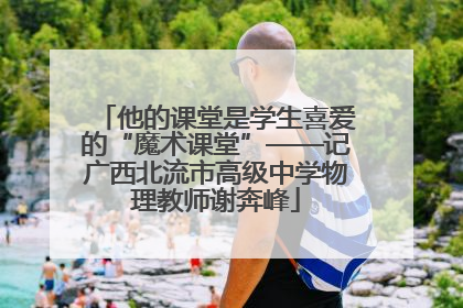 他的课堂是学生喜爱的“魔术课堂”——记广西北流市高级中学物理教师谢奔峰