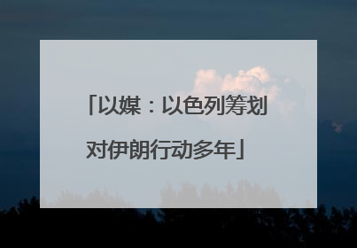 以媒：以色列筹划对伊朗行动多年