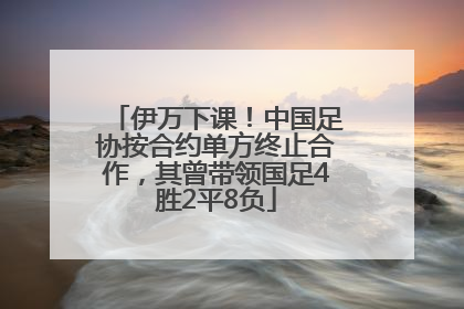伊万下课！中国足协按合约单方终止合作，其曾带领国足4胜2平8负