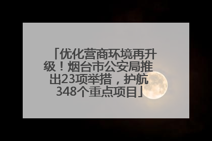 优化营商环境再升级！烟台市公安局推出23项举措，护航348个重点项目