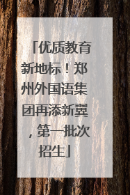 优质教育新地标！郑州外国语集团再添新翼，第一批次招生