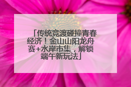 传统竞渡碰撞青春经济！金山山阳龙舟赛+水岸市集，解锁端午新玩法