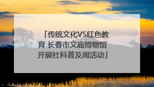 传统文化VS红色教育 长春市文庙博物馆开展社科普及周活动