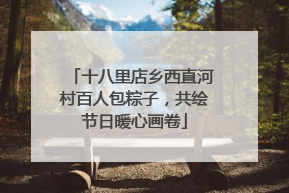 十八里店乡西直河村百人包粽子，共绘节日暖心画卷