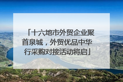 十六地市外贸企业聚首泉城，外贸优品中华行采购对接活动将启