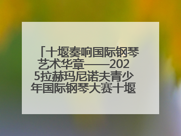 十堰奏响国际钢琴艺术华章——2025拉赫玛尼诺夫青少年国际钢琴大赛十堰赛区启动