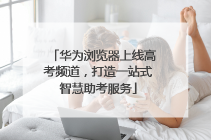 华为浏览器上线高考频道，打造一站式智慧助考服务