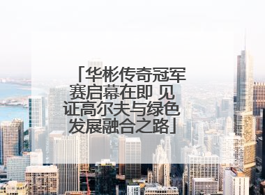 华彬传奇冠军赛启幕在即 见证高尔夫与绿色发展融合之路