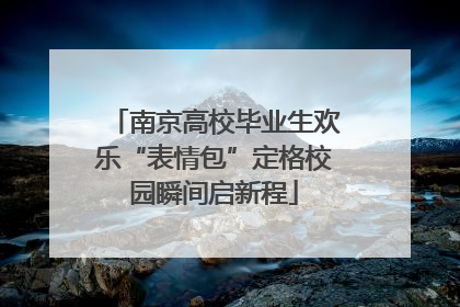 南京高校毕业生欢乐“表情包”定格校园瞬间启新程