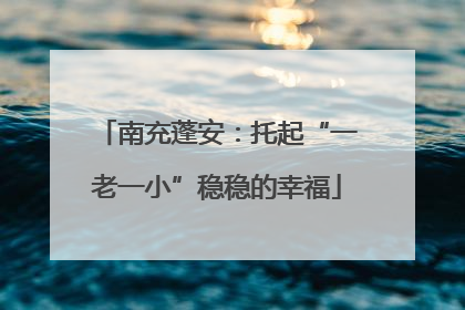 南充蓬安：托起“一老一小”稳稳的幸福
