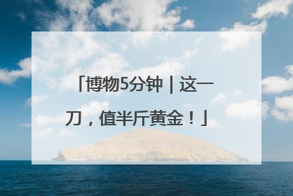 博物5分钟｜这一刀，值半斤黄金！