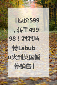 原价599，转手49998！泡泡玛特Labubu火到英国暂停销售