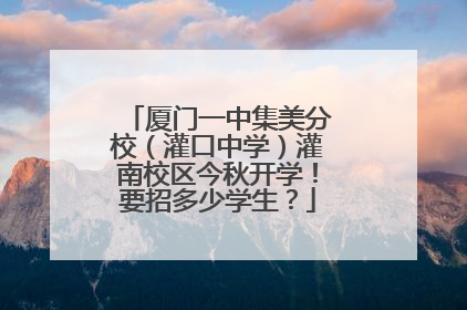 厦门一中集美分校（灌口中学）灌南校区今秋开学！要招多少学生？
