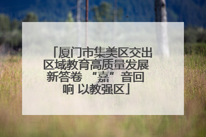 厦门市集美区交出区域教育高质量发展新答卷 “嘉”音回响 以教强区